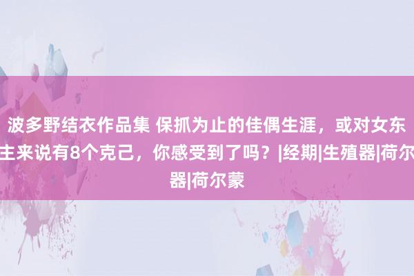 波多野结衣作品集 保抓为止的佳偶生涯，或对女东谈主来说有8个克己，你感受到了吗？|经期|生殖器|荷尔蒙