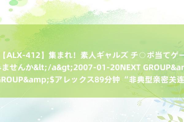 【ALX-412】集まれ！素人ギャルズ チ○ポ当てゲームで賞金稼いでみませんか</a>2007-01-20NEXT GROUP&$アレックス89分钟 “非典型亲密关连”有若干可能？