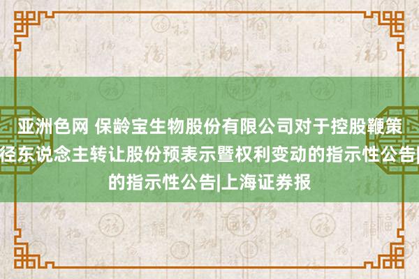 亚洲色网 保龄宝生物股份有限公司对于控股鞭策拟向一致行径东说念主转让股份预表示暨权利变动的指示性公告|上海证券报