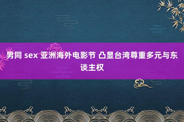 男同 sex 亚洲海外电影节 凸显台湾尊重多元与东谈主权