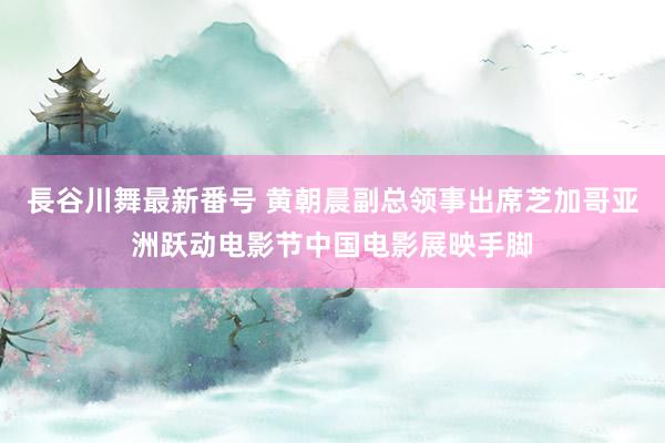 長谷川舞最新番号 黄朝晨副总领事出席芝加哥亚洲跃动电影节中国电影展映手脚