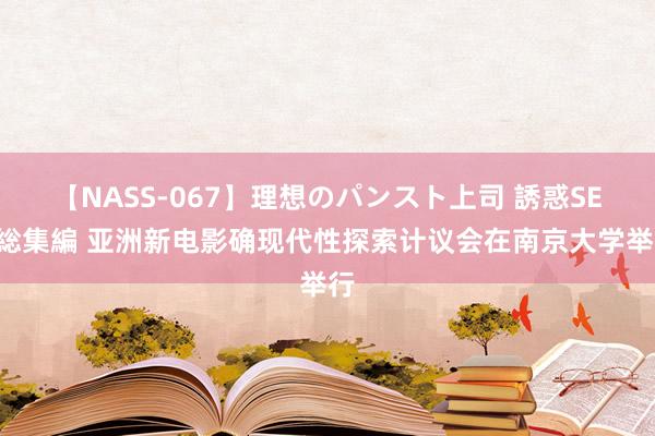 【NASS-067】理想のパンスト上司 誘惑SEX総集編 亚洲新电影确现代性探索计议会在南京大学举行