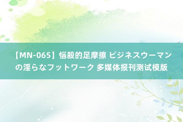 【MN-065】悩殺的足摩擦 ビジネスウーマンの淫らなフットワーク 多媒体报刊测试模版