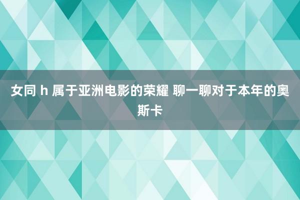 女同 h 属于亚洲电影的荣耀 聊一聊对于本年的奥斯卡