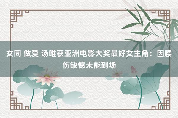 女同 做爱 汤唯获亚洲电影大奖最好女主角：因腰伤缺憾未能到场