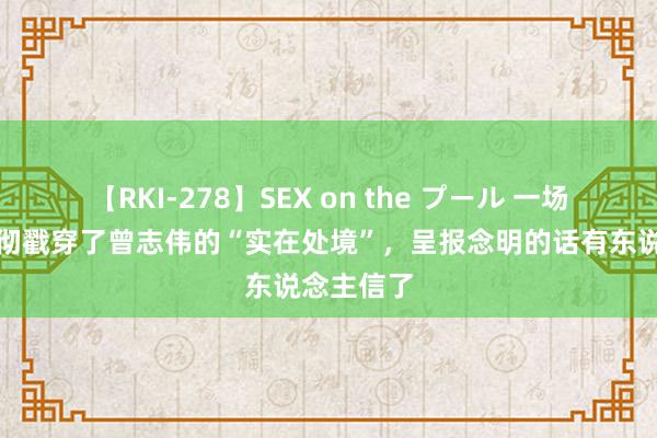 【RKI-278】SEX on the プール 一场直播！透彻戳穿了曾志伟的“实在处境”，呈报念明的话有东说念主信了