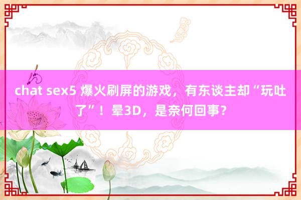 chat sex5 爆火刷屏的游戏，有东谈主却“玩吐了”！晕3D，是奈何回事？