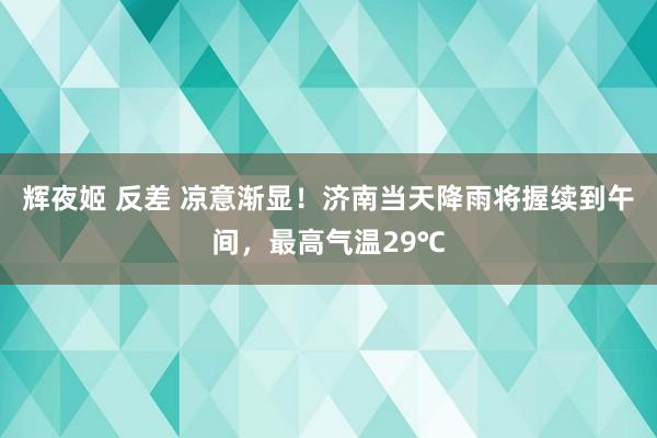 辉夜姬 反差 凉意渐显！济南当天降雨将握续到午间，最高气温29℃