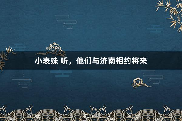 小表妹 听，他们与济南相约将来