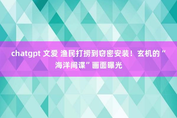 chatgpt 文爱 渔民打捞到窃密安装！玄机的“海洋间谍”画面曝光