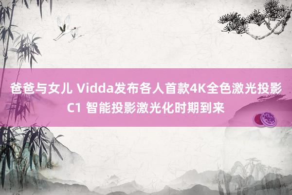 爸爸与女儿 Vidda发布各人首款4K全色激光投影C1 智能投影激光化时期到来