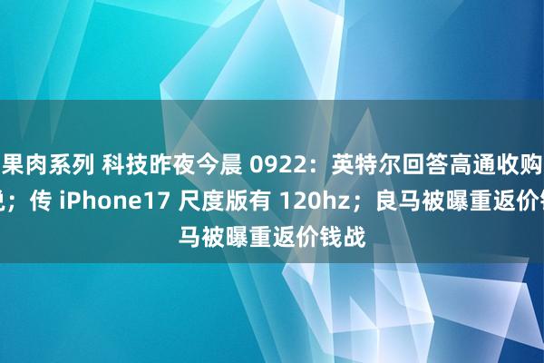 果肉系列 科技昨夜今晨 0922：英特尔回答高通收购传说；传 iPhone17 尺度版有 120hz；良马被曝重返价钱战