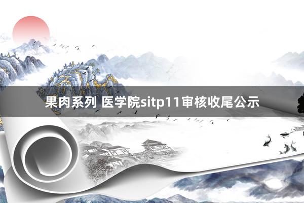 果肉系列 医学院sitp11审核收尾公示