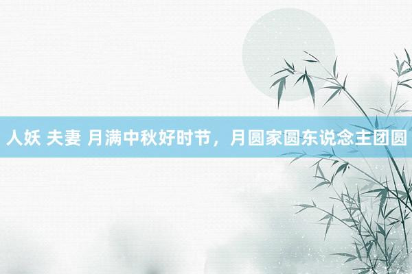 人妖 夫妻 月满中秋好时节，月圆家圆东说念主团圆