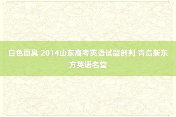 白色面具 2014山东高考英语试题剖判 青岛新东方英语名堂