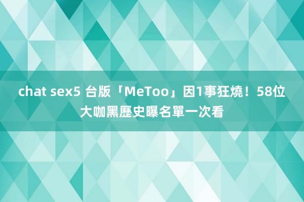 chat sex5 台版「MeToo」因1事狂燒！58位大咖黑歷史曝　名單一次看