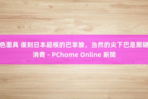 白色面具 復刻日本超模的巴掌臉，当然的尖下巴是關鍵 - 消費 - PChome Online 新聞