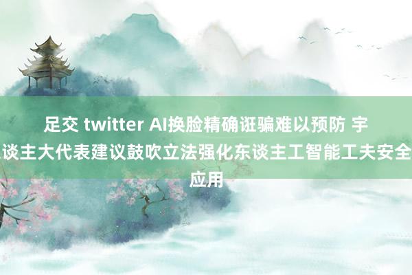 足交 twitter AI换脸精确诳骗难以预防 宇宙东谈主大代表建议鼓吹立法强化东谈主工智能工夫安全应用