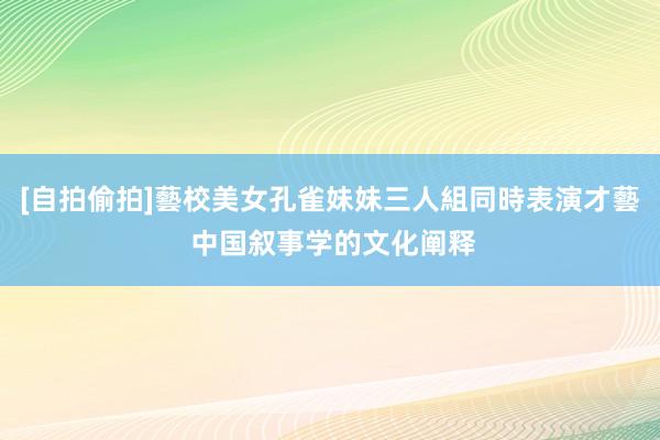 [自拍偷拍]藝校美女孔雀妹妹三人組同時表演才藝 中国叙事学的文化阐释