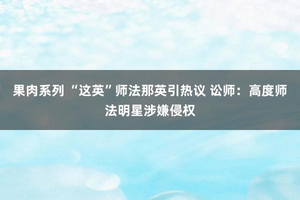 果肉系列 “这英”师法那英引热议 讼师：高度师法明星涉嫌侵权