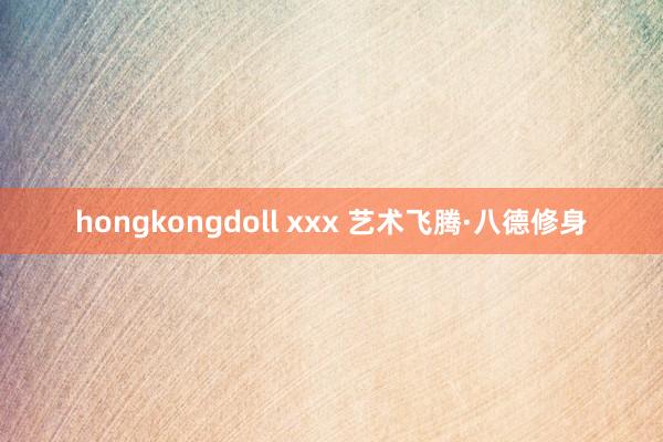 hongkongdoll xxx 艺术飞腾·八德修身