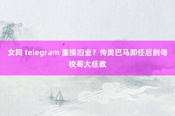 女同 telegram 重操旧业？传奥巴马卸任后到母校哥大任教