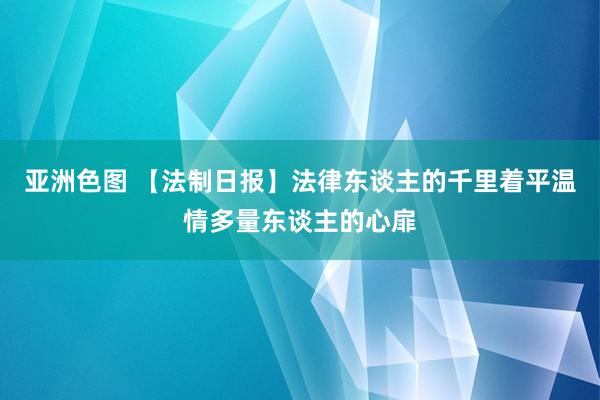 亚洲色图 【法制日报】法律东谈主的千里着平温情多量东谈主的心扉