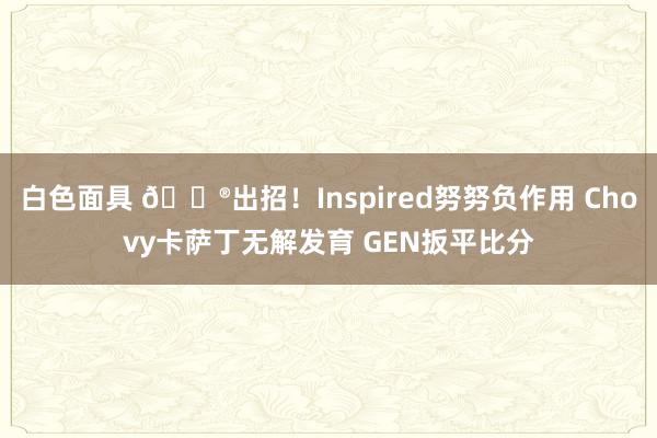 白色面具 🎮出招！Inspired努努负作用 Chovy卡萨丁无解发育 GEN扳平比分