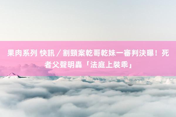 果肉系列 快訊／割頸案乾哥乾妹一審判決曝！　死者父聲明轟「法庭上裝乖」