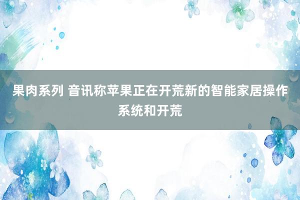 果肉系列 音讯称苹果正在开荒新的智能家居操作系统和开荒