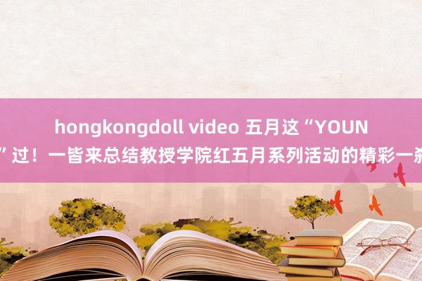 hongkongdoll video 五月这“YOUNG”过！一皆来总结教授学院红五月系列活动的精彩一刹！