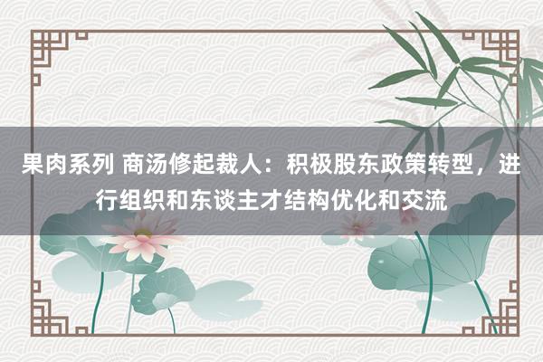 果肉系列 商汤修起裁人：积极股东政策转型，进行组织和东谈主才结构优化和交流