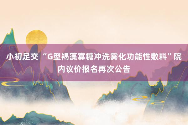 小初足交 “G型褐藻寡糖冲洗雾化功能性敷料”院内议价报名再次公告