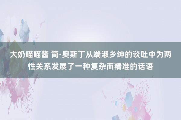 大奶喵喵酱 简·奥斯丁从端淑乡绅的谈吐中为两性关系发展了一种复杂而精准的话语