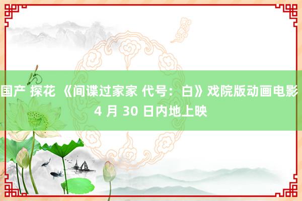 国产 探花 《间谍过家家 代号：白》戏院版动画电影 4 月 30 日内地上映