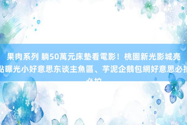 果肉系列 躺50萬元床墊看電影！桃園新光影城亮點曝光　小好意思东谈主魚區、芋泥企鵝包網好意思必拍