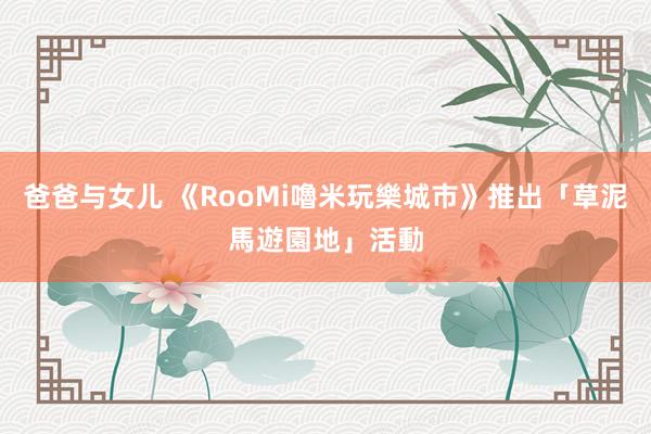 爸爸与女儿 《RooMi嚕米玩樂城市》推出「草泥馬遊園地」活動