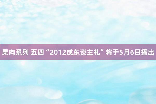 果肉系列 五四“2012成东谈主礼”将于5月6日播出