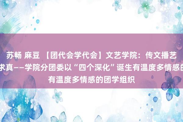 苏畅 麻豆 【团代会学代会】文艺学院：传文播艺 育好意思求真——学院分团委以“四个深化”诞生有温度多情感的团学组织