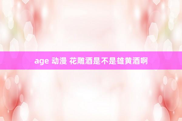 age 动漫 花雕酒是不是雄黄酒啊