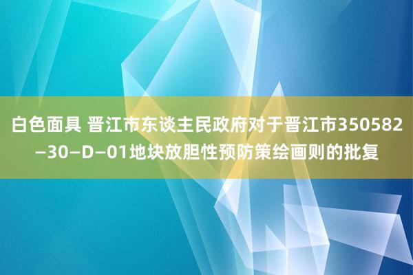 白色面具 晋江市东谈主民政府对于晋江市350582—30—D—01地块放胆性预防策绘画则的批复