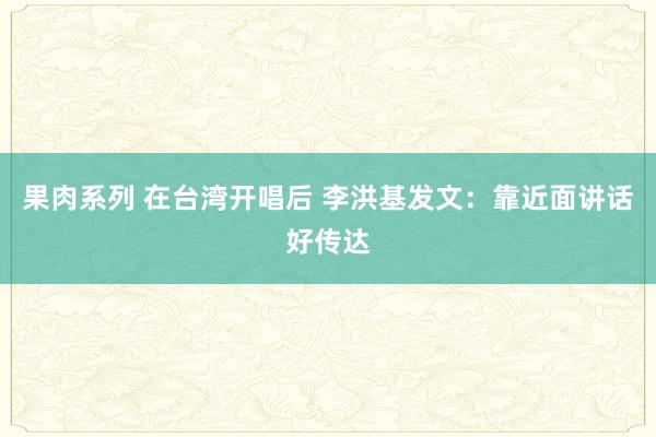 果肉系列 在台湾开唱后 李洪基发文：靠近面讲话好传达