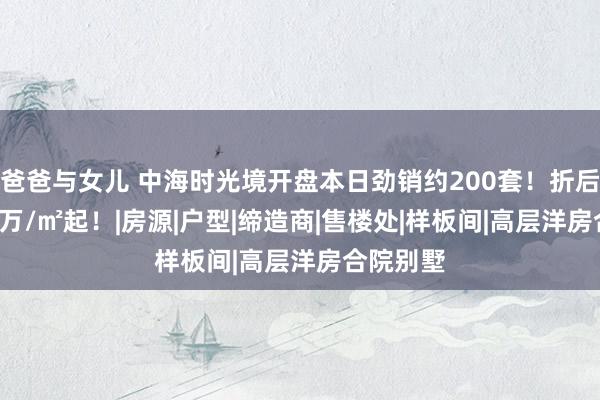 爸爸与女儿 中海时光境开盘本日劲销约200套！折后单价3.5万/㎡起！|房源|户型|缔造商|售楼处|样板间|高层洋房合院别墅