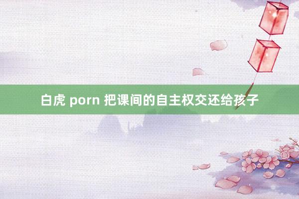 白虎 porn 把课间的自主权交还给孩子