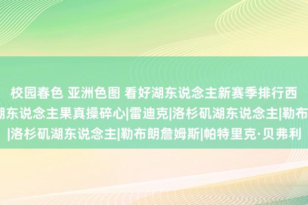 校园春色 亚洲色图 看好湖东说念主新赛季排行西部第四名，贝弗利为湖东说念主果真操碎心|雷迪克|洛杉矶湖东说念主|勒布朗詹姆斯|帕特里克·贝弗利