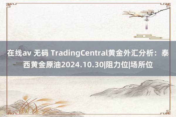 在线av 无码 TradingCentral黄金外汇分析：泰西黄金原油2024.10.30|阻力位|场所位