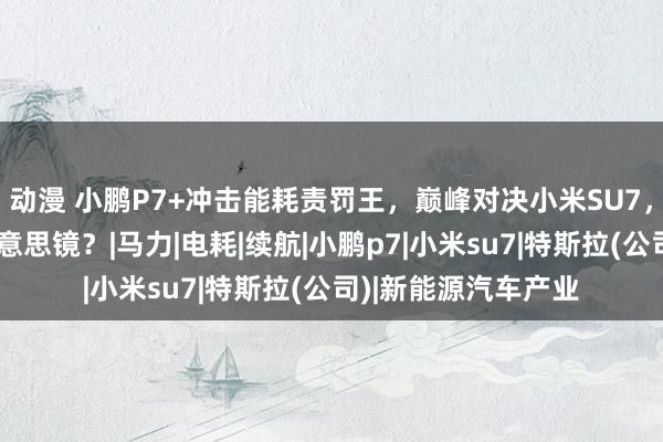 动漫 小鹏P7+冲击能耗责罚王，巅峰对决小米SU7，拆了特斯拉的欧好意思镜？|马力|电耗|续航|小鹏p7|小米su7|特斯拉(公司)|新能源汽车产业