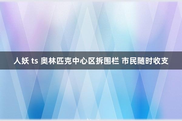 人妖 ts 奥林匹克中心区拆围栏 市民随时收支