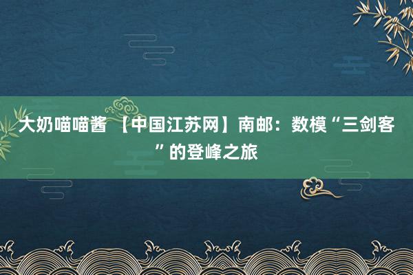 大奶喵喵酱 【中国江苏网】南邮：数模“三剑客”的登峰之旅