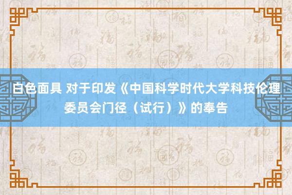 白色面具 对于印发《中国科学时代大学科技伦理委员会门径（试行）》的奉告